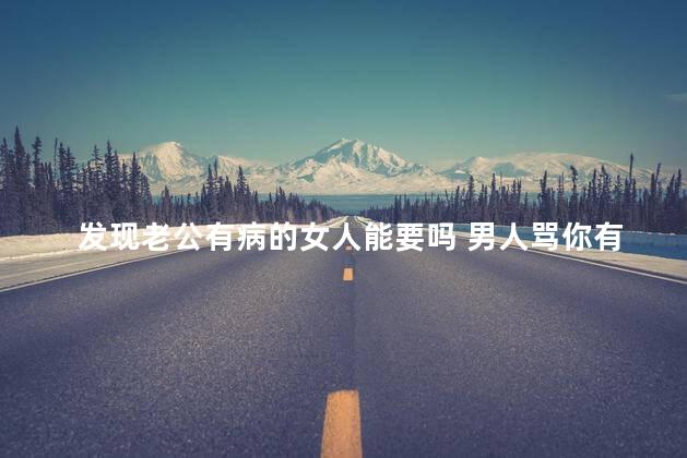 发现老公有病的女人能要吗 男人骂你有病说明什么